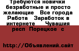 Требуются новички, безработные и просто желающие - Все города Работа » Заработок в интернете   . Чувашия респ.,Порецкое. с.